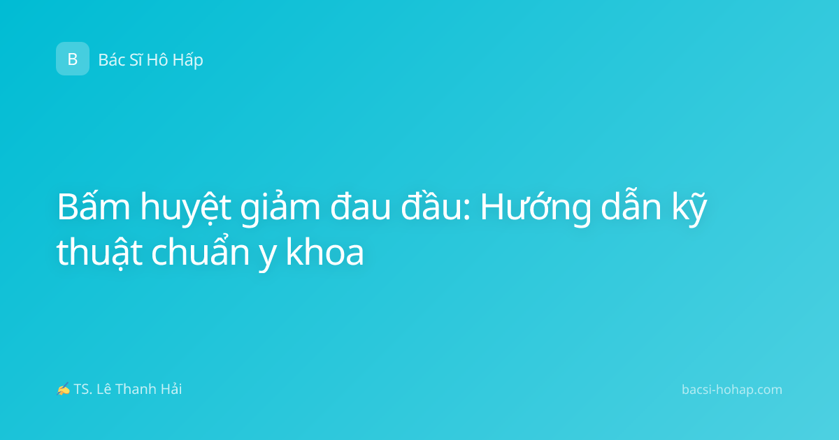 Bấm huyệt giảm đau đầu: Hướng dẫn kỹ thuật chuẩn y khoa