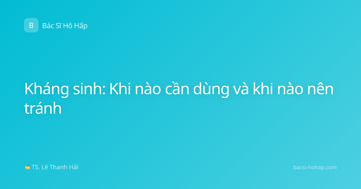 Kháng sinh: Khi nào cần dùng và khi nào nên tránh