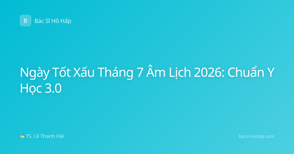 Ngày Tốt Xấu Tháng 7 Âm Lịch 2026: Chuẩn Y Học 3.0