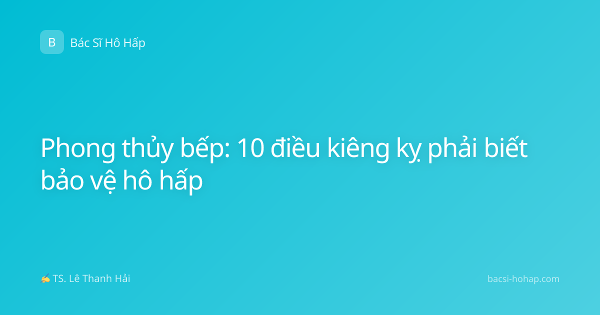 Phong thủy bếp: 10 điều kiêng kỵ phải biết bảo vệ hô hấp