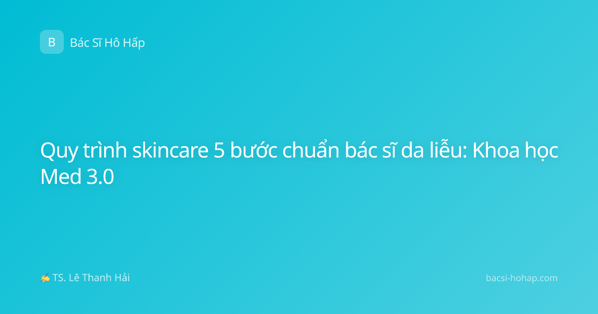 Quy trình skincare 5 bước chuẩn bác sĩ da liễu: Khoa học Med 3.0