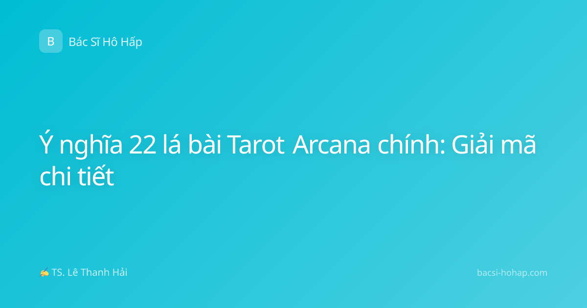 Ý nghĩa 22 lá bài Tarot Arcana chính: Giải mã chi tiết